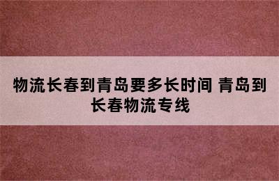 物流长春到青岛要多长时间 青岛到长春物流专线